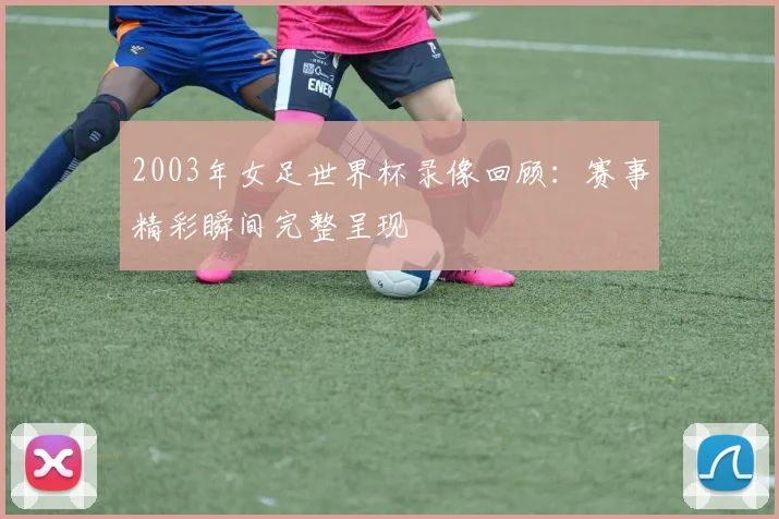 2003年女足世界杯录像回顾:赛事精彩瞬间完整呈现