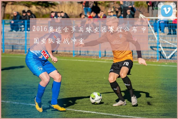 2016奥运会乒乓球女团赛程公布 中国女队备战冲金