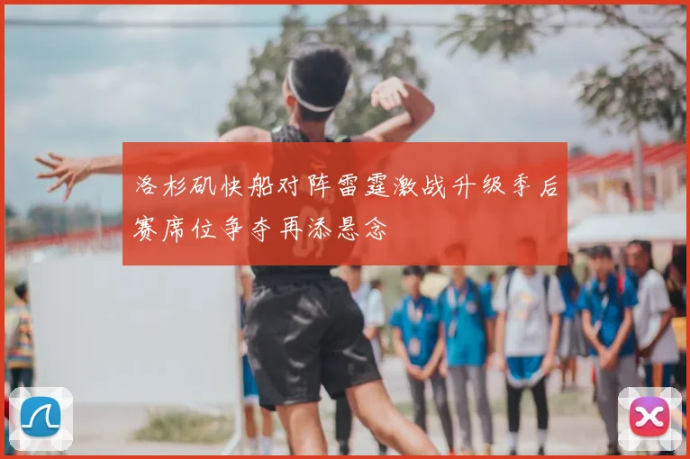 洛杉矶快船对阵雷霆激战升级季后赛席位争夺再添悬念