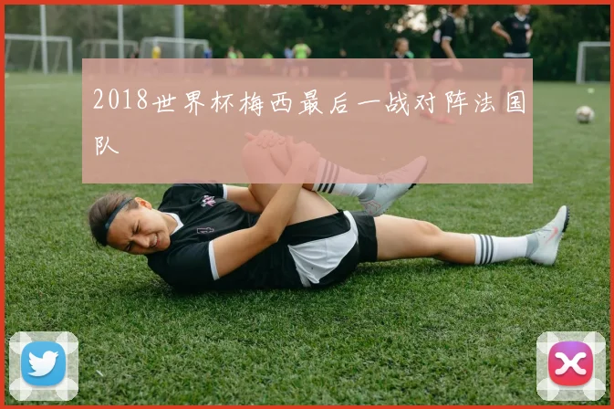 2018世界杯梅西最后一战对阵法国队
