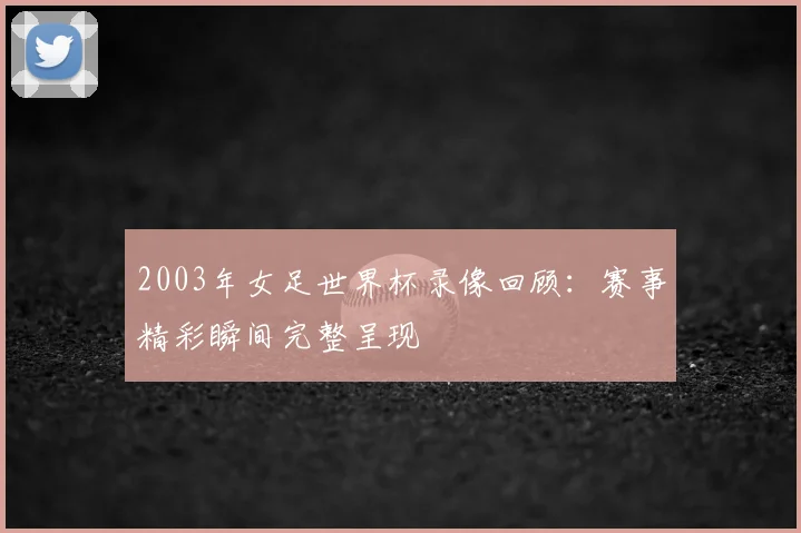 2003年女足世界杯录像回顾:赛事精彩瞬间完整呈现