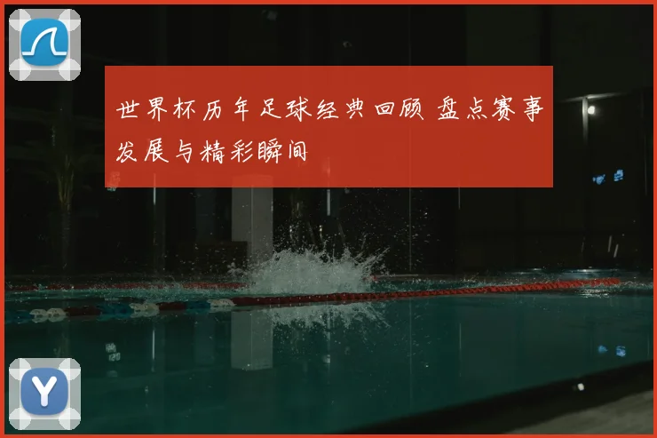 世界杯历年足球经典回顾 盘点赛事发展与精彩瞬间