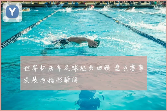 世界杯历年足球经典回顾 盘点赛事发展与精彩瞬间