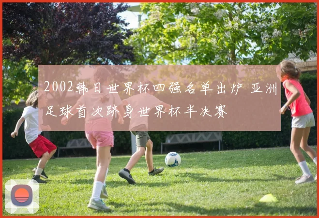 2002韩日世界杯四强名单出炉 亚洲足球首次跻身世界杯半决赛