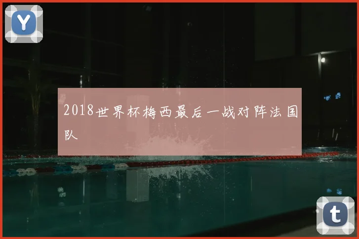 2018世界杯梅西最后一战对阵法国队