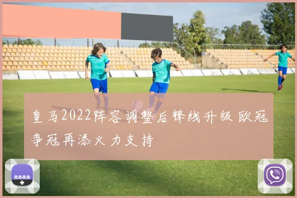 皇马2022阵容调整后锋线升级 欧冠争冠再添火力支持