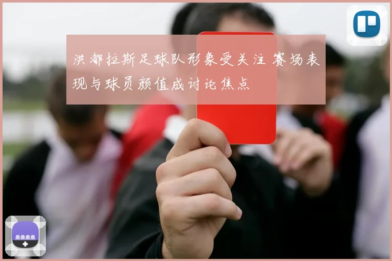 洪都拉斯足球队形象受关注 赛场表现与球员颜值成讨论焦点