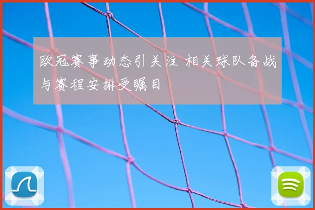 欧冠赛事动态引关注 相关球队备战与赛程安排受瞩目
