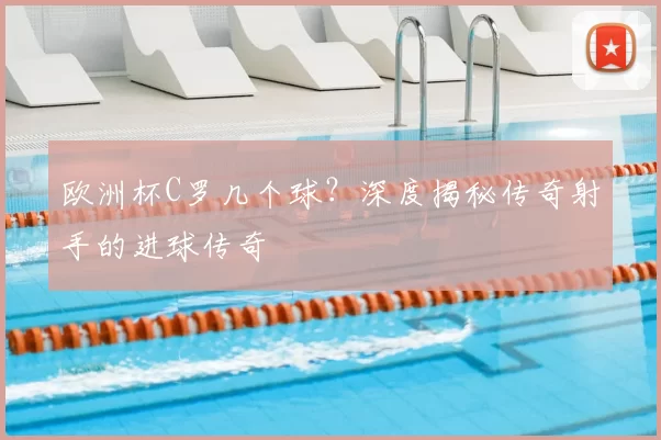 欧洲杯C罗几个球?深度揭秘传奇射手的进球传奇