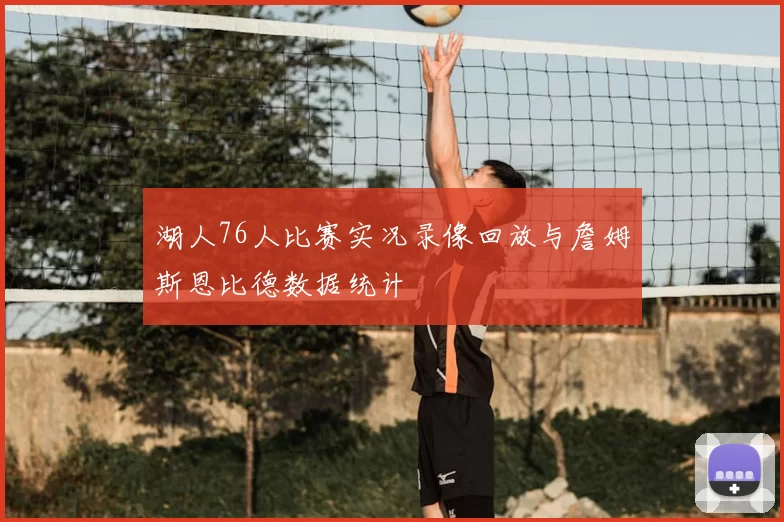 湖人76人比赛实况录像回放与詹姆斯恩比德数据统计