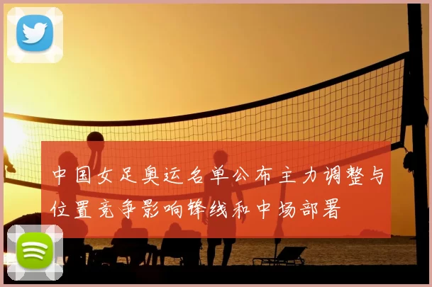 中国女足奥运名单公布主力调整与位置竞争影响锋线和中场部署