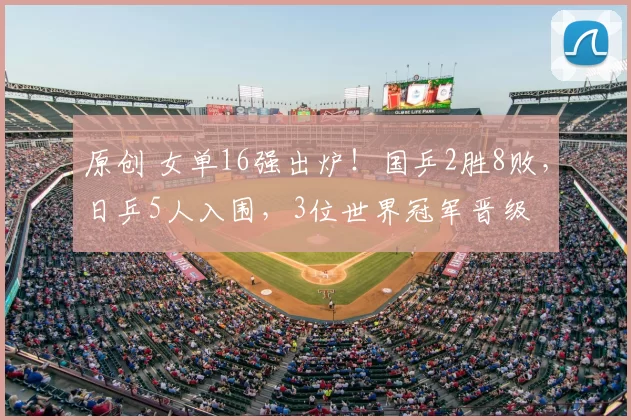 原创 女单16强出炉！国乒2胜8败，日乒5人入围，3位世界冠军晋级