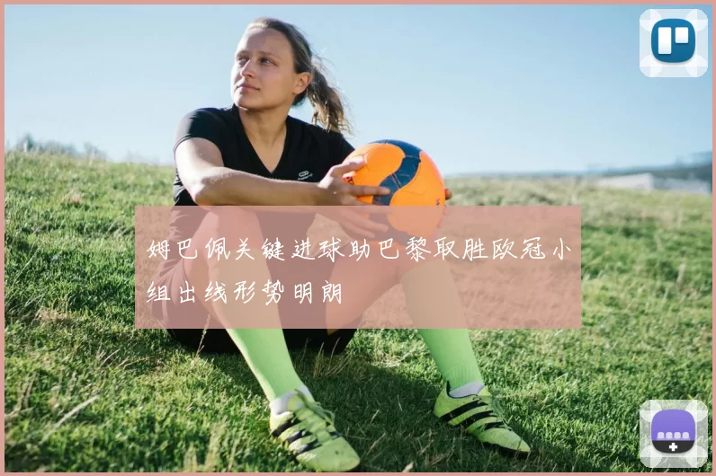 姆巴佩关键进球助巴黎取胜欧冠小组出线形势明朗