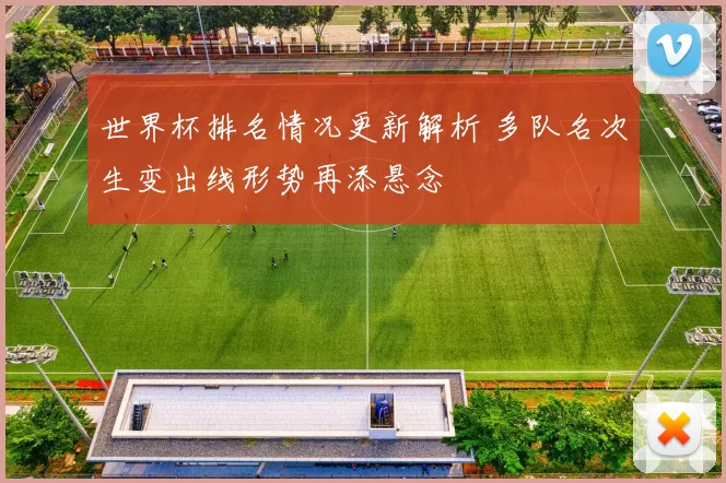 世界杯排名情况更新解析 多队名次生变出线形势再添悬念