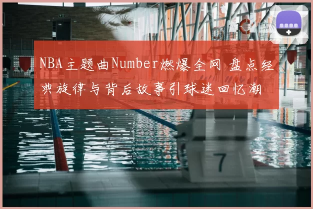 NBA主题曲Number燃爆全网 盘点经典旋律与背后故事引球迷回忆潮