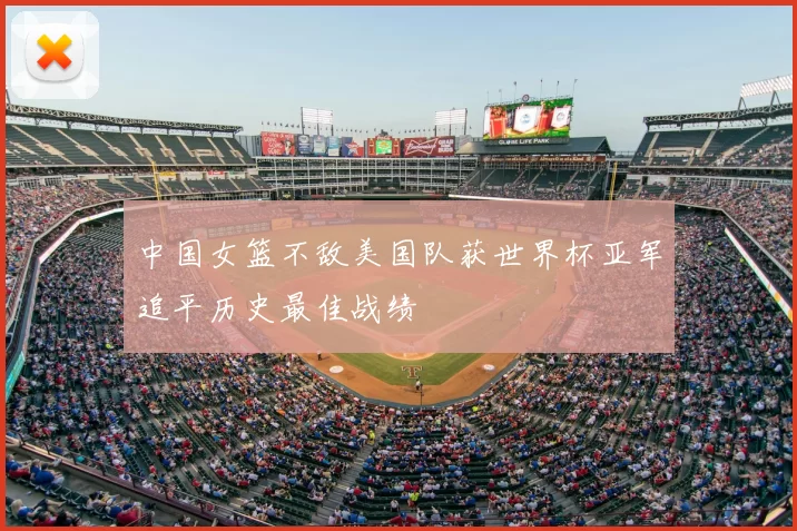 中国女篮不敌美国队获世界杯亚军追平历史最佳战绩