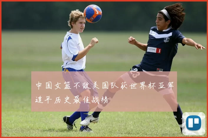 中国女篮不敌美国队获世界杯亚军追平历史最佳战绩