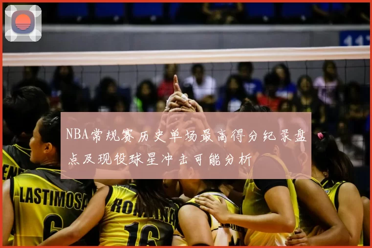 NBA常规赛历史单场最高得分纪录盘点及现役球星冲击可能分析