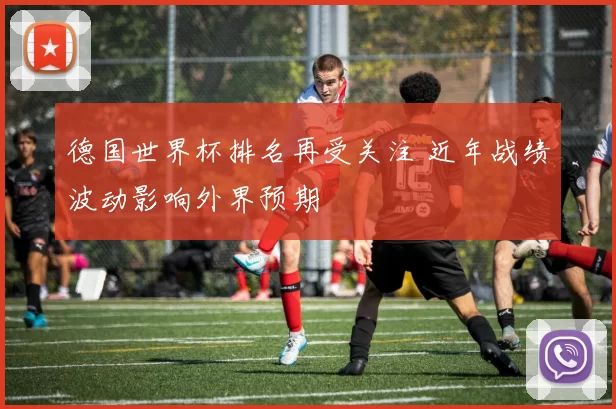 德国世界杯排名再受关注 近年战绩波动影响外界预期