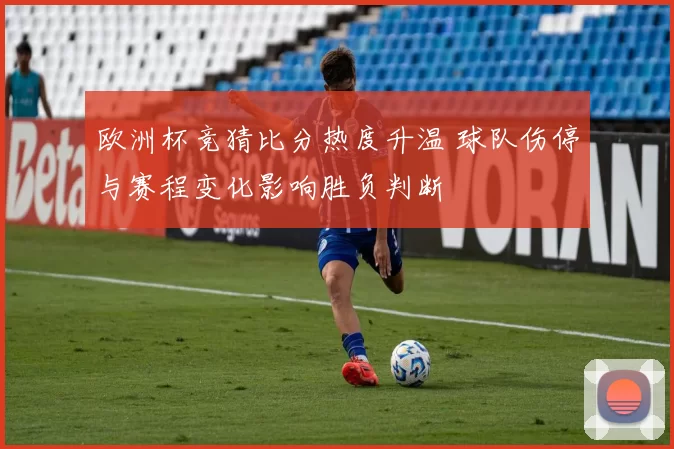 欧洲杯竞猜比分热度升温 球队伤停与赛程变化影响胜负判断