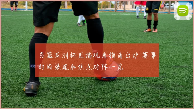 男篮亚洲杯直播观看指南出炉 赛事时间渠道和焦点对阵一览