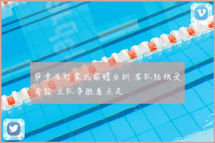 萨索洛对蒙扎前瞻分析 客队防线受考验 主队争胜看点足