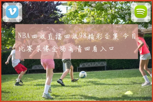 NBA回放直播回放98精彩合集 今日比赛录像全场高清回看入口