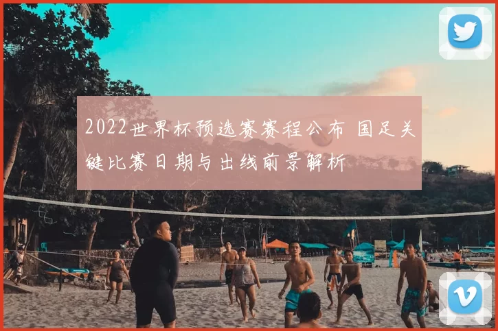2022世界杯预选赛赛程公布 国足关键比赛日期与出线前景解析