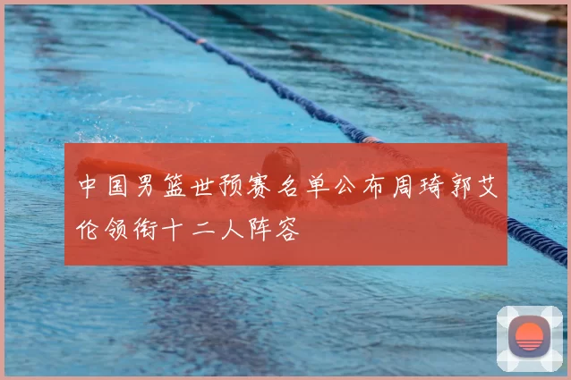 中国男篮世预赛名单公布周琦郭艾伦领衔十二人阵容