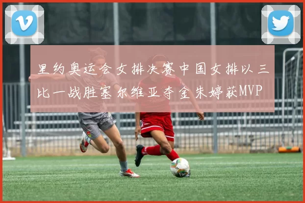 里约奥运会女排决赛中国女排以三比一战胜塞尔维亚夺金朱婷获MVP