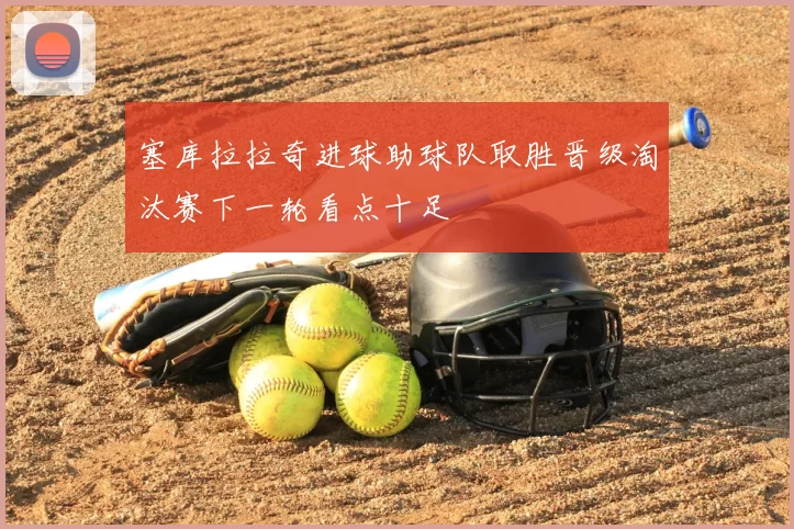 塞库拉拉奇进球助球队取胜晋级淘汰赛下一轮看点十足