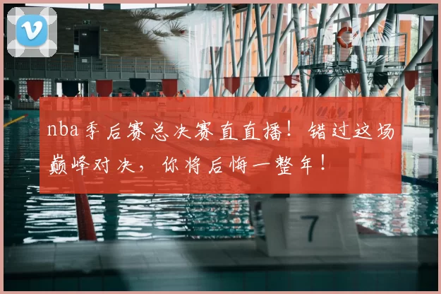 nba季后赛总决赛直直播！错过这场巅峰对决，你将后悔一整年！