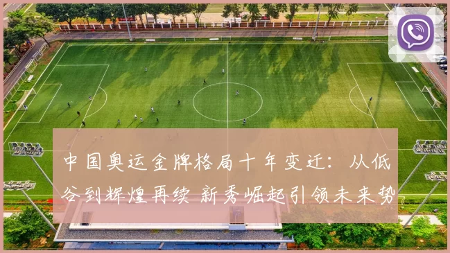 中国奥运金牌格局十年变迁：从低谷到辉煌再续 新秀崛起引领未来势头
