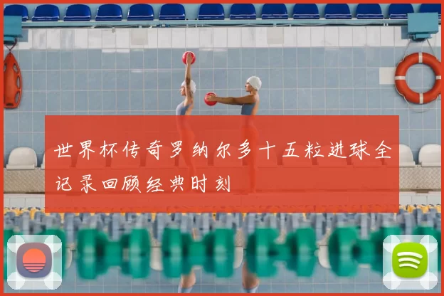 世界杯传奇罗纳尔多十五粒进球全记录回顾经典时刻