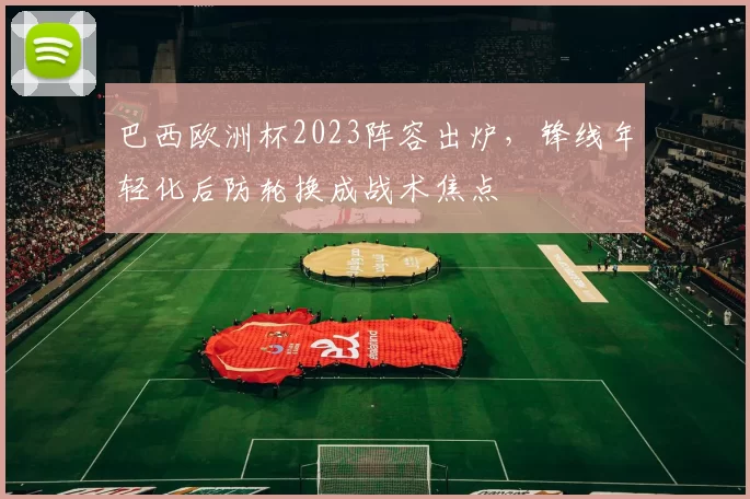 巴西欧洲杯2023阵容出炉，锋线年轻化后防轮换成战术焦点