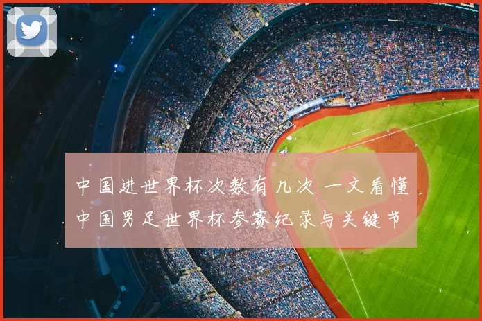 中国进世界杯次数有几次 一文看懂中国男足世界杯参赛纪录与关键节点