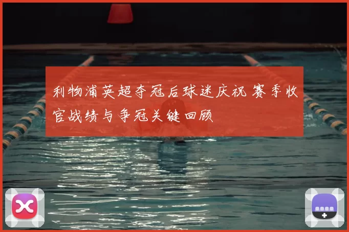 利物浦英超夺冠后球迷庆祝 赛季收官战绩与争冠关键回顾