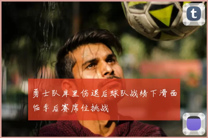 勇士队库里伤退后球队战绩下滑面临季后赛席位挑战