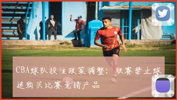 CBA球队投注政策调整：联赛禁止球迷购买比赛竞猜产品