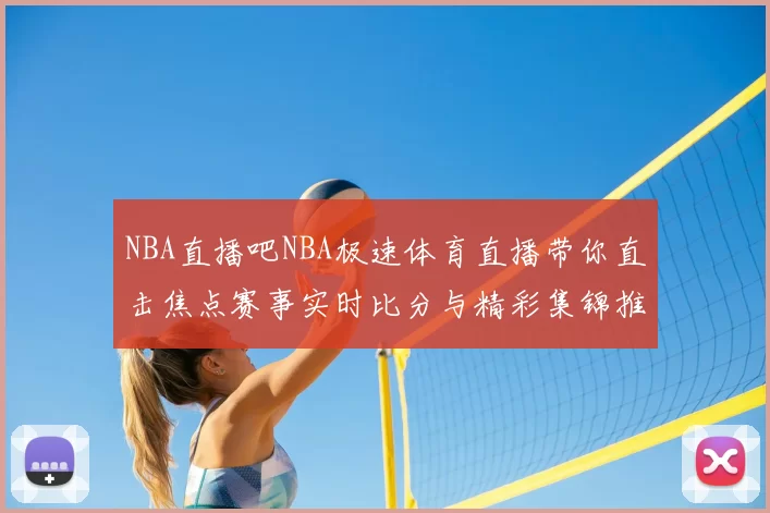 NBA直播吧NBA极速体育直播带你直击焦点赛事实时比分与精彩集锦推荐