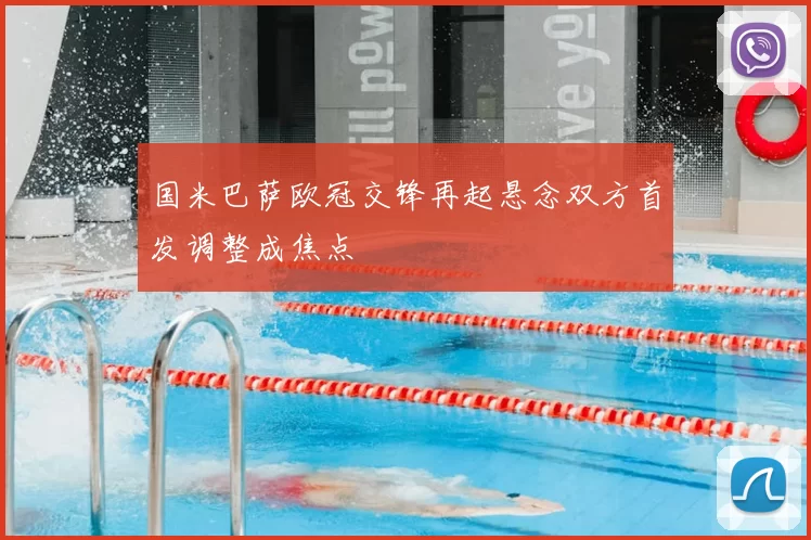 国米巴萨欧冠交锋再起悬念双方首发调整成焦点
