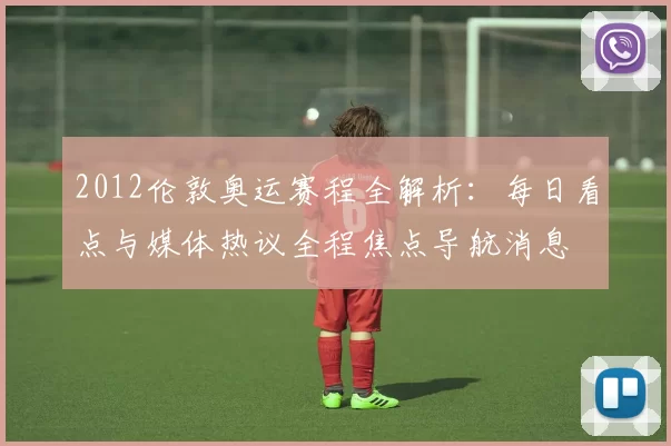 2012伦敦奥运赛程全解析：每日看点与媒体热议全程焦点导航消息