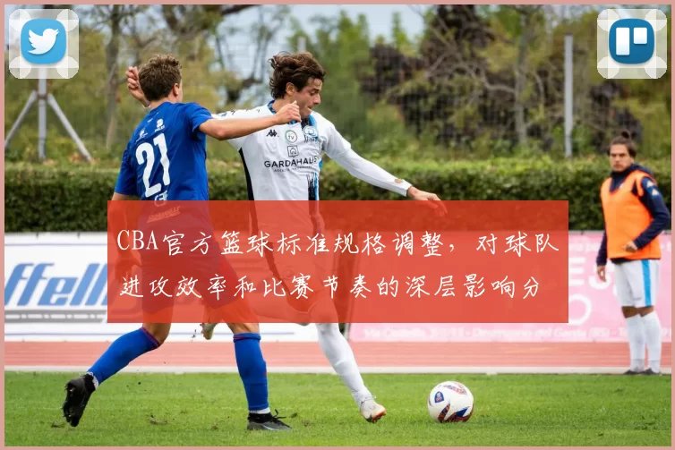 CBA官方篮球标准规格调整，对球队进攻效率和比赛节奏的深层影响分析