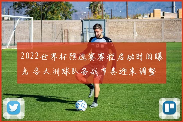 2022世界杯预选赛赛程启动时间曝光 各大洲球队备战节奏迎来调整