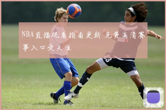 NBA直播观看指南更新 免费高清赛事入口受关注