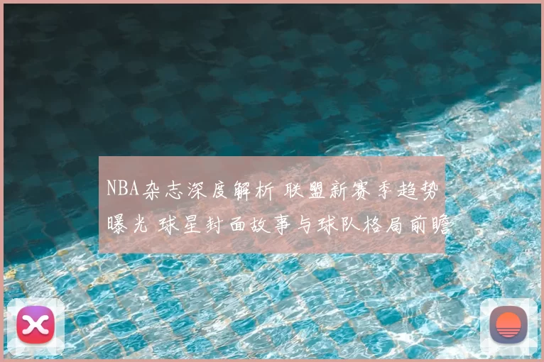 NBA杂志深度解析 联盟新赛季趋势曝光 球星封面故事与球队格局前瞻