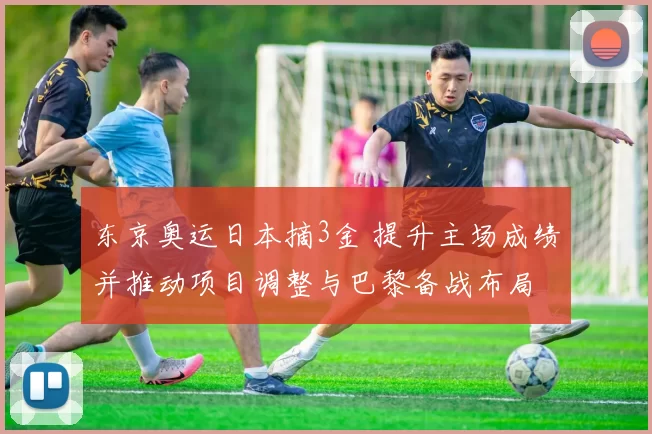 东京奥运日本摘3金 提升主场成绩并推动项目调整与巴黎备战布局