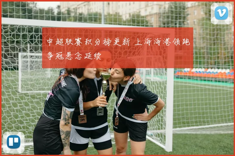 中超联赛积分榜更新 上海海港领跑争冠悬念延续