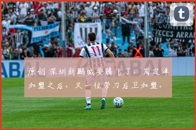 原创 深圳新鹏城要腾飞了，周定洋加盟之后，又一位带刀后卫加盟，难道与奥斯卡推荐有关？