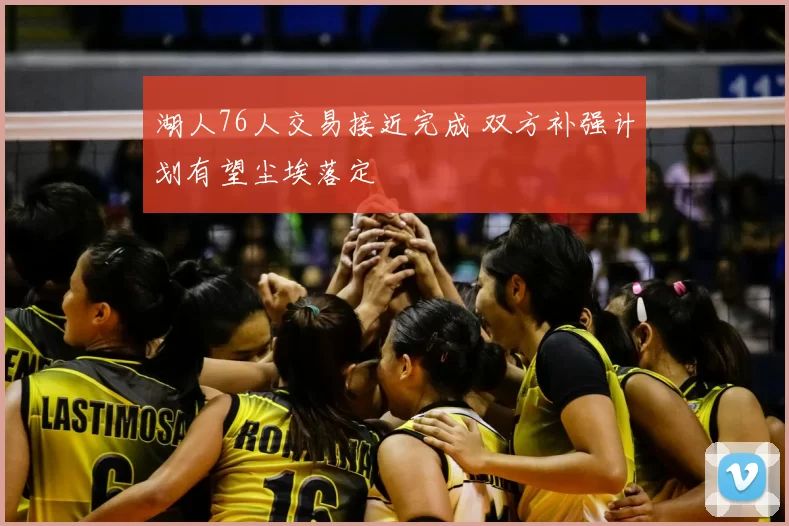 湖人76人交易接近完成 双方补强计划有望尘埃落定